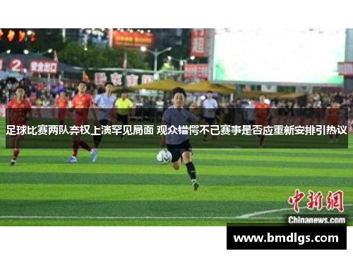 足球比赛两队弃权上演罕见局面 观众错愕不已赛事是否应重新安排引热议