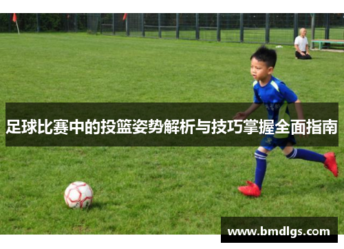 足球比赛中的投篮姿势解析与技巧掌握全面指南