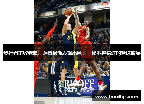 步行者击败老鹰，萨博尼斯表现出色：一场不容错过的篮球盛宴