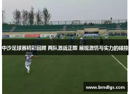 中沙足球赛精彩回顾 两队激战正酣 展现激情与实力的碰撞