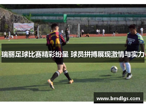 瑞丽足球比赛精彩纷呈 球员拼搏展现激情与实力