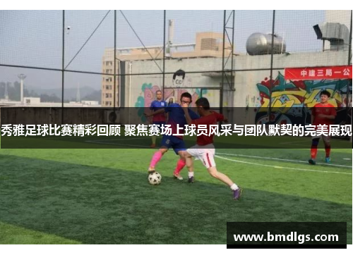 秀雅足球比赛精彩回顾 聚焦赛场上球员风采与团队默契的完美展现