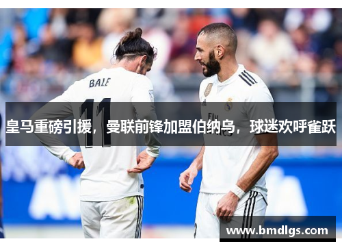 皇马重磅引援，曼联前锋加盟伯纳乌，球迷欢呼雀跃