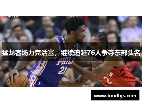 猛龙客场力克活塞，继续追赶76人争夺东部头名