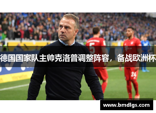 德国国家队主帅克洛普调整阵容，备战欧洲杯