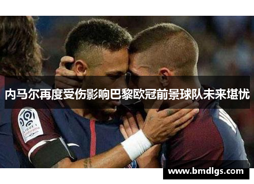 内马尔再度受伤影响巴黎欧冠前景球队未来堪忧