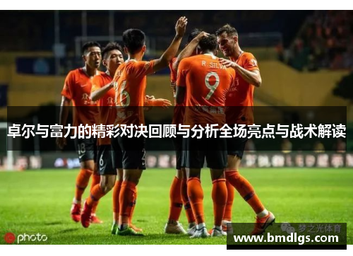 卓尔与富力的精彩对决回顾与分析全场亮点与战术解读