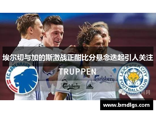 埃尔切与加的斯激战正酣比分悬念迭起引人关注