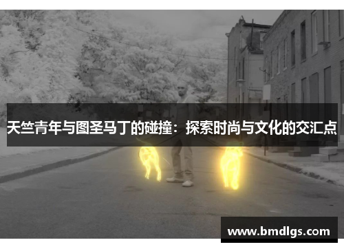 天竺青年与图圣马丁的碰撞：探索时尚与文化的交汇点