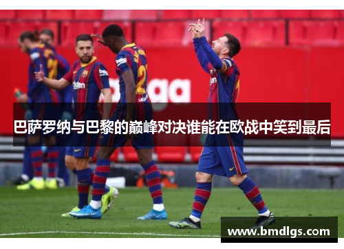 巴萨罗纳与巴黎的巅峰对决谁能在欧战中笑到最后