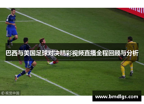 巴西与美国足球对决精彩视频直播全程回顾与分析