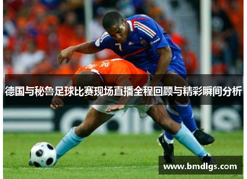 德国与秘鲁足球比赛现场直播全程回顾与精彩瞬间分析