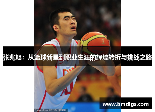 张兆旭：从篮球新星到职业生涯的辉煌转折与挑战之路