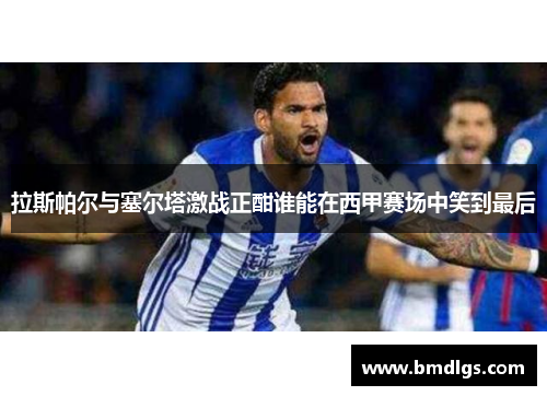 拉斯帕尔与塞尔塔激战正酣谁能在西甲赛场中笑到最后