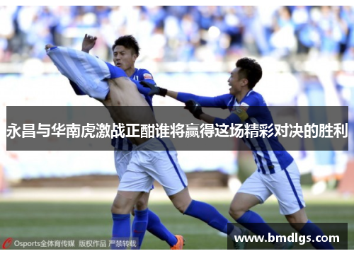 永昌与华南虎激战正酣谁将赢得这场精彩对决的胜利