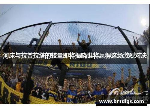 河床与拉普拉塔的较量即将揭晓谁将赢得这场激烈对决