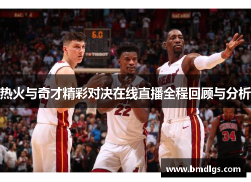 热火与奇才精彩对决在线直播全程回顾与分析