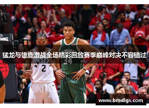 猛龙与雄鹿激战全场精彩回放赛季巅峰对决不容错过