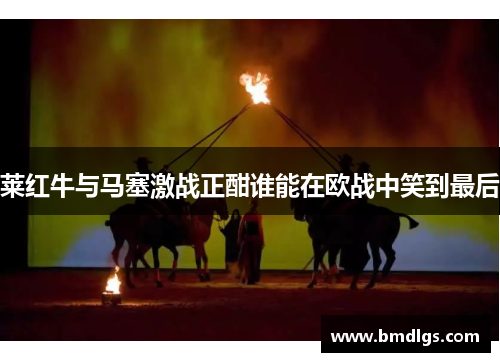 莱红牛与马塞激战正酣谁能在欧战中笑到最后
