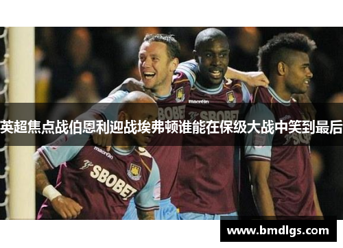 英超焦点战伯恩利迎战埃弗顿谁能在保级大战中笑到最后