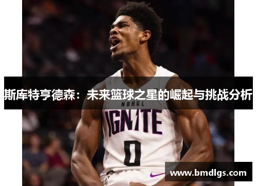 斯库特亨德森：未来篮球之星的崛起与挑战分析