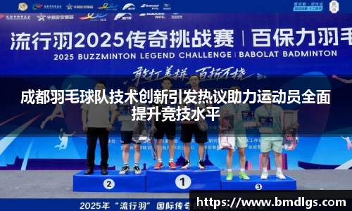 成都羽毛球队技术创新引发热议助力运动员全面提升竞技水平