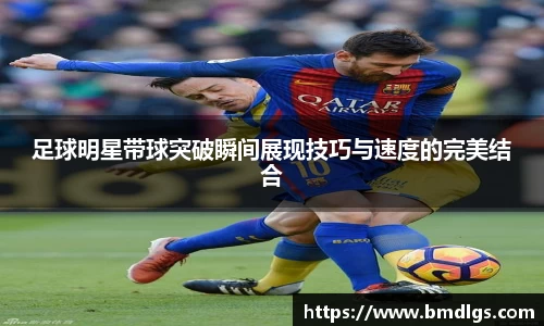 足球明星带球突破瞬间展现技巧与速度的完美结合