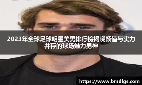 2023年全球足球明星美男排行榜揭晓颜值与实力并存的球场魅力男神