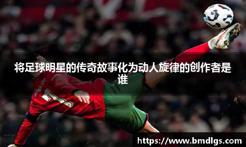 将足球明星的传奇故事化为动人旋律的创作者是谁