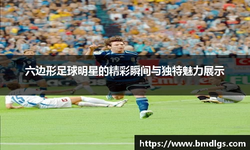 六边形足球明星的精彩瞬间与独特魅力展示